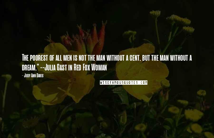 Judy Ann Davis Quotes: The poorest of all men is not the man without a cent, but the man without a dream." --Julia Gast in Red Fox Woman
