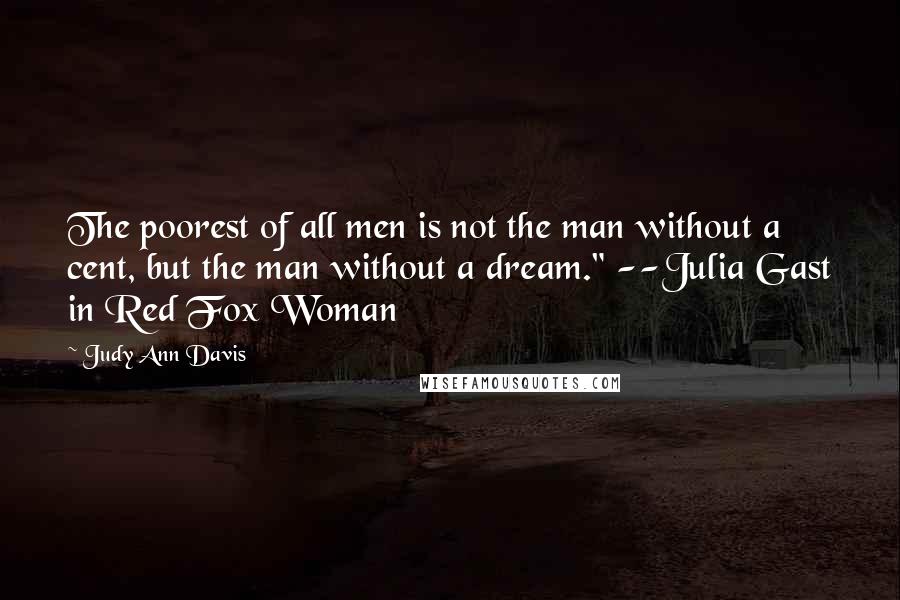 Judy Ann Davis Quotes: The poorest of all men is not the man without a cent, but the man without a dream." --Julia Gast in Red Fox Woman