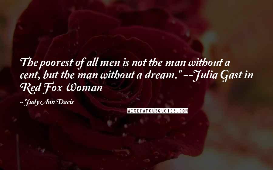 Judy Ann Davis Quotes: The poorest of all men is not the man without a cent, but the man without a dream." --Julia Gast in Red Fox Woman