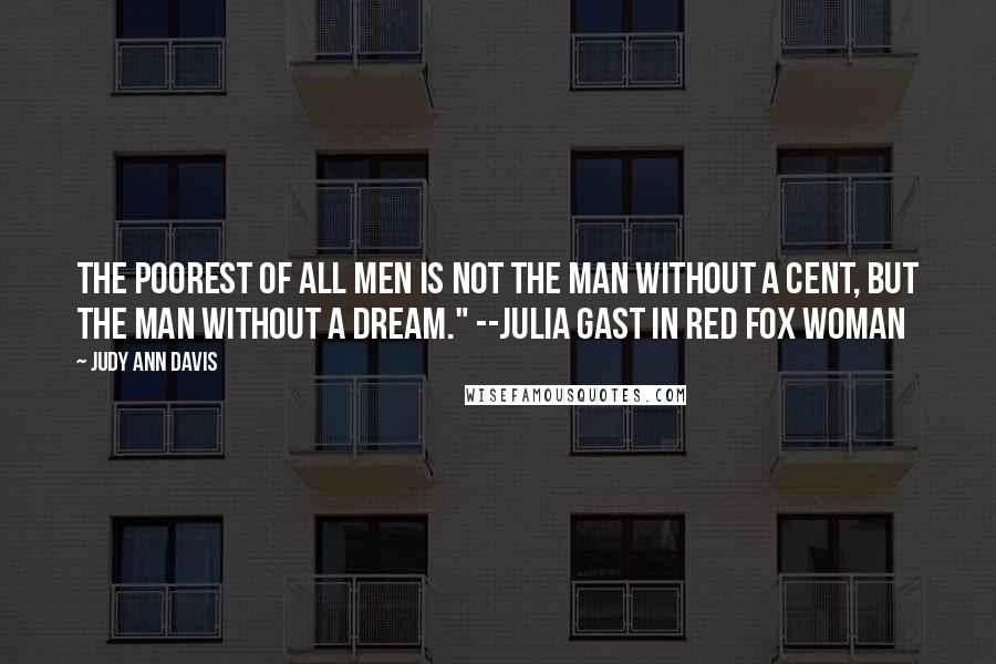 Judy Ann Davis Quotes: The poorest of all men is not the man without a cent, but the man without a dream." --Julia Gast in Red Fox Woman