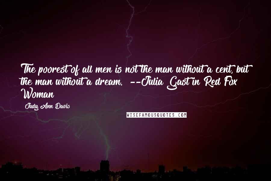 Judy Ann Davis Quotes: The poorest of all men is not the man without a cent, but the man without a dream." --Julia Gast in Red Fox Woman