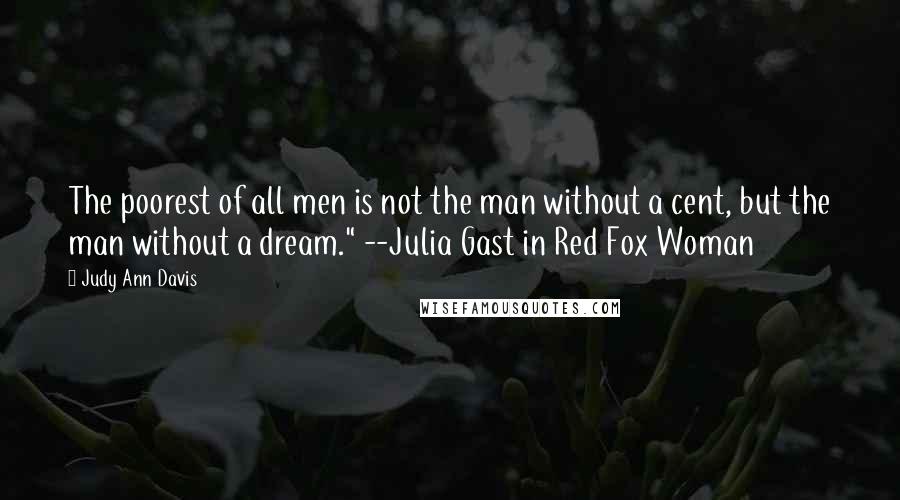 Judy Ann Davis Quotes: The poorest of all men is not the man without a cent, but the man without a dream." --Julia Gast in Red Fox Woman