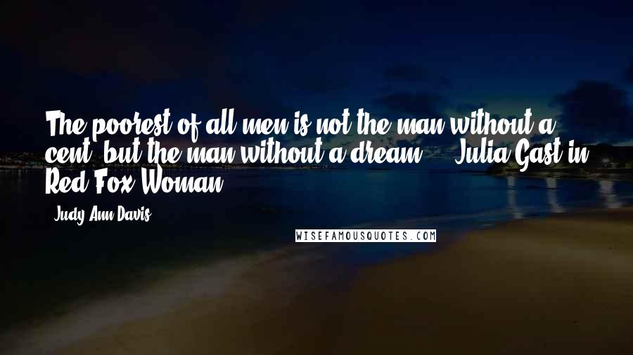 Judy Ann Davis Quotes: The poorest of all men is not the man without a cent, but the man without a dream." --Julia Gast in Red Fox Woman