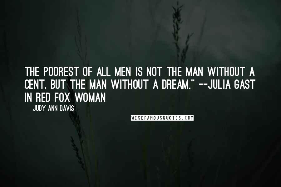 Judy Ann Davis Quotes: The poorest of all men is not the man without a cent, but the man without a dream." --Julia Gast in Red Fox Woman
