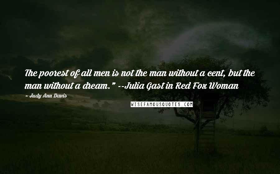 Judy Ann Davis Quotes: The poorest of all men is not the man without a cent, but the man without a dream." --Julia Gast in Red Fox Woman