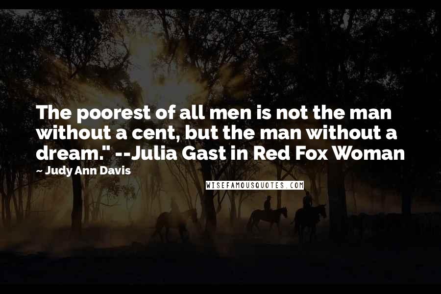 Judy Ann Davis Quotes: The poorest of all men is not the man without a cent, but the man without a dream." --Julia Gast in Red Fox Woman