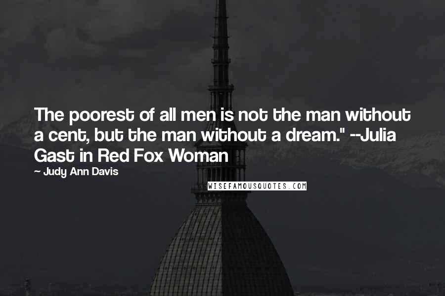 Judy Ann Davis Quotes: The poorest of all men is not the man without a cent, but the man without a dream." --Julia Gast in Red Fox Woman