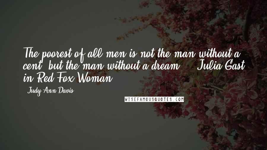 Judy Ann Davis Quotes: The poorest of all men is not the man without a cent, but the man without a dream." --Julia Gast in Red Fox Woman