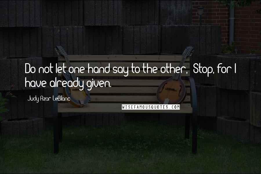 Judy Azar LeBlanc Quotes: Do not let one hand say to the other, 'Stop, for I have already given.