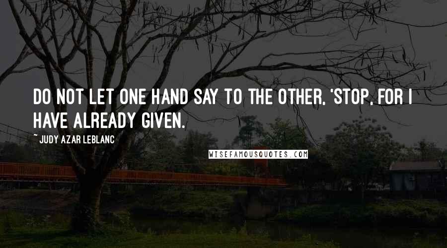 Judy Azar LeBlanc Quotes: Do not let one hand say to the other, 'Stop, for I have already given.