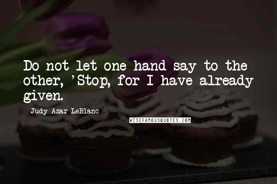Judy Azar LeBlanc Quotes: Do not let one hand say to the other, 'Stop, for I have already given.