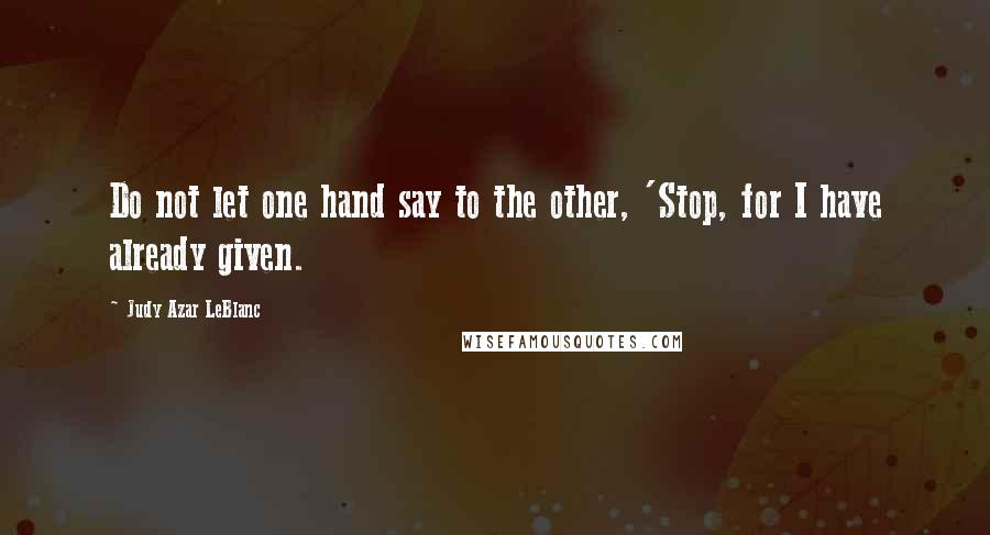 Judy Azar LeBlanc Quotes: Do not let one hand say to the other, 'Stop, for I have already given.
