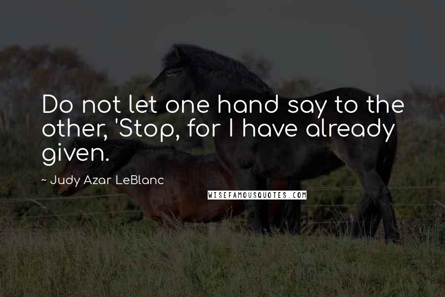 Judy Azar LeBlanc Quotes: Do not let one hand say to the other, 'Stop, for I have already given.