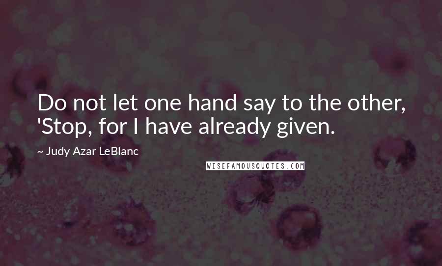 Judy Azar LeBlanc Quotes: Do not let one hand say to the other, 'Stop, for I have already given.