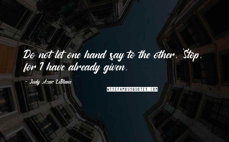 Judy Azar LeBlanc Quotes: Do not let one hand say to the other, 'Stop, for I have already given.