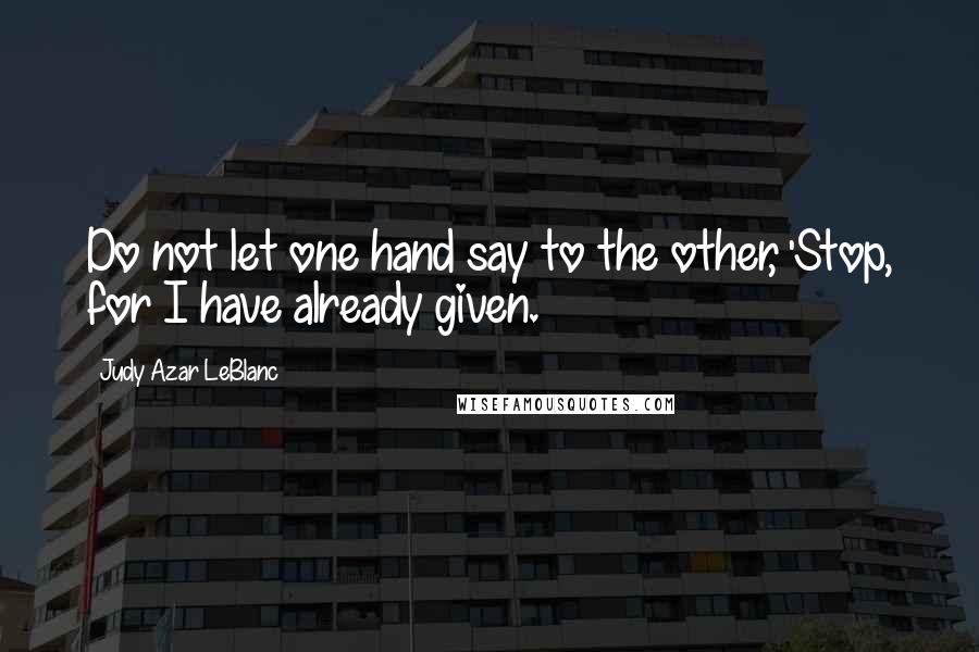 Judy Azar LeBlanc Quotes: Do not let one hand say to the other, 'Stop, for I have already given.