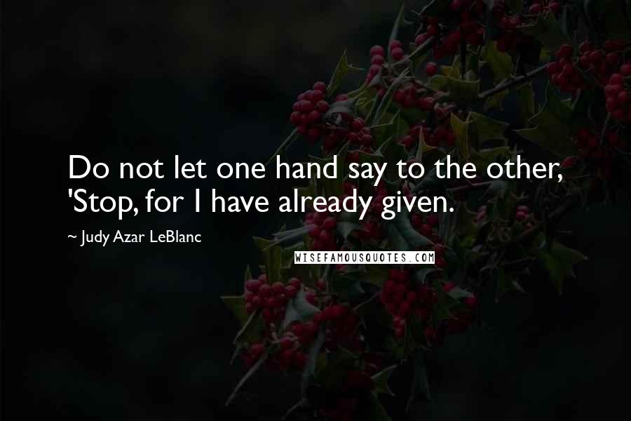 Judy Azar LeBlanc Quotes: Do not let one hand say to the other, 'Stop, for I have already given.