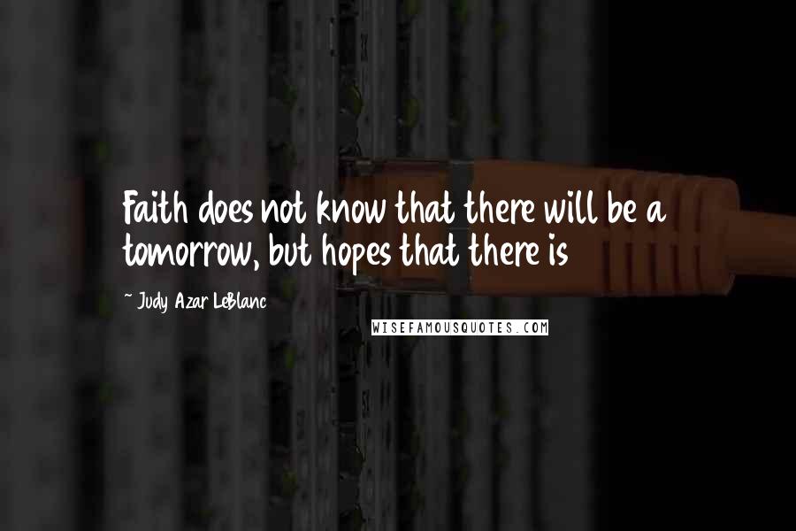 Judy Azar LeBlanc Quotes: Faith does not know that there will be a tomorrow, but hopes that there is