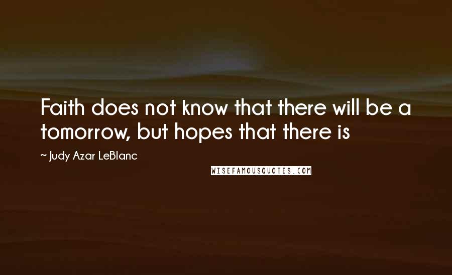 Judy Azar LeBlanc Quotes: Faith does not know that there will be a tomorrow, but hopes that there is