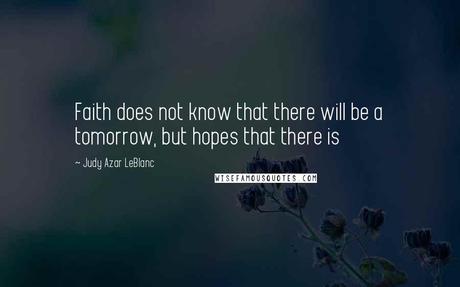 Judy Azar LeBlanc Quotes: Faith does not know that there will be a tomorrow, but hopes that there is