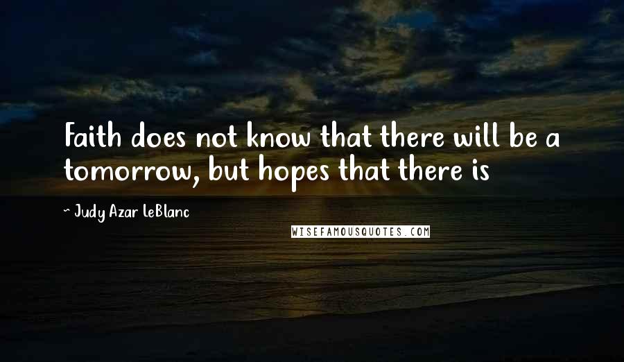 Judy Azar LeBlanc Quotes: Faith does not know that there will be a tomorrow, but hopes that there is