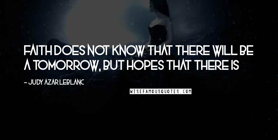 Judy Azar LeBlanc Quotes: Faith does not know that there will be a tomorrow, but hopes that there is