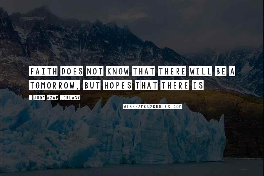 Judy Azar LeBlanc Quotes: Faith does not know that there will be a tomorrow, but hopes that there is