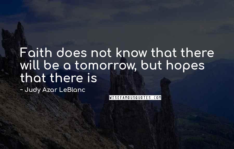 Judy Azar LeBlanc Quotes: Faith does not know that there will be a tomorrow, but hopes that there is