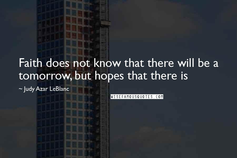 Judy Azar LeBlanc Quotes: Faith does not know that there will be a tomorrow, but hopes that there is