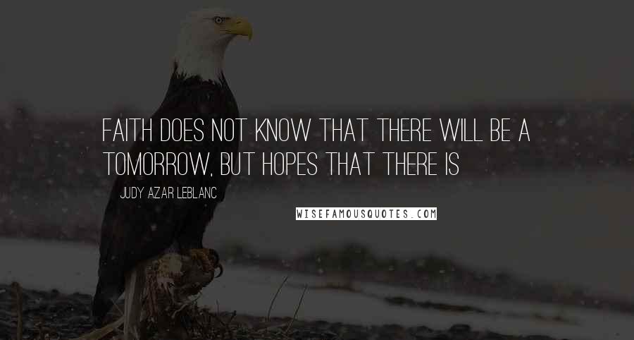 Judy Azar LeBlanc Quotes: Faith does not know that there will be a tomorrow, but hopes that there is