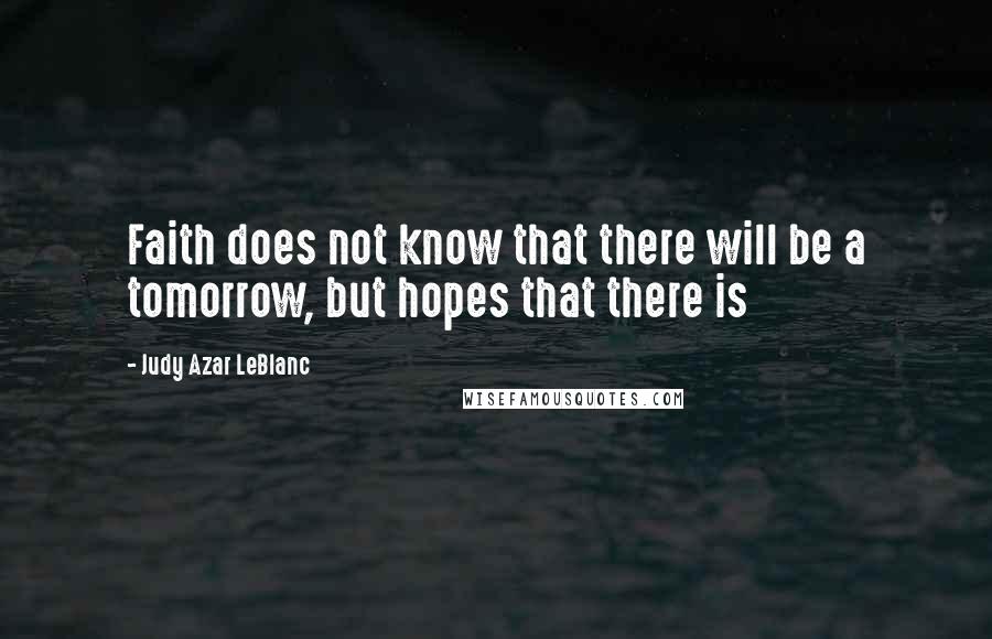 Judy Azar LeBlanc Quotes: Faith does not know that there will be a tomorrow, but hopes that there is