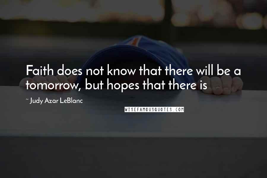 Judy Azar LeBlanc Quotes: Faith does not know that there will be a tomorrow, but hopes that there is