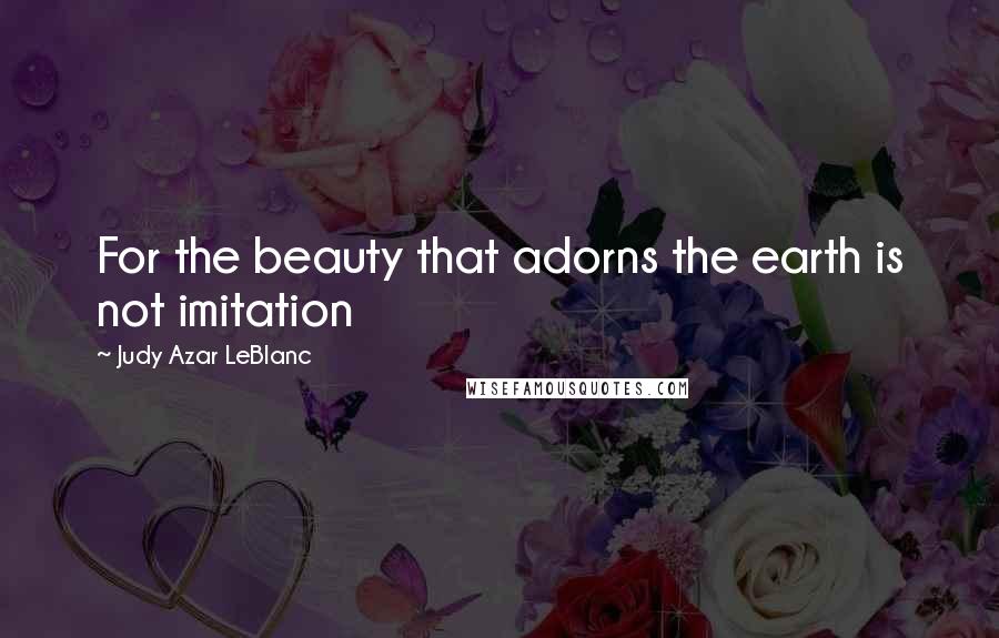 Judy Azar LeBlanc Quotes: For the beauty that adorns the earth is not imitation