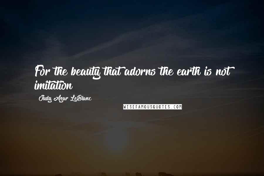 Judy Azar LeBlanc Quotes: For the beauty that adorns the earth is not imitation