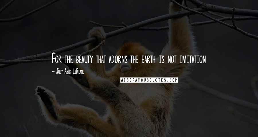 Judy Azar LeBlanc Quotes: For the beauty that adorns the earth is not imitation