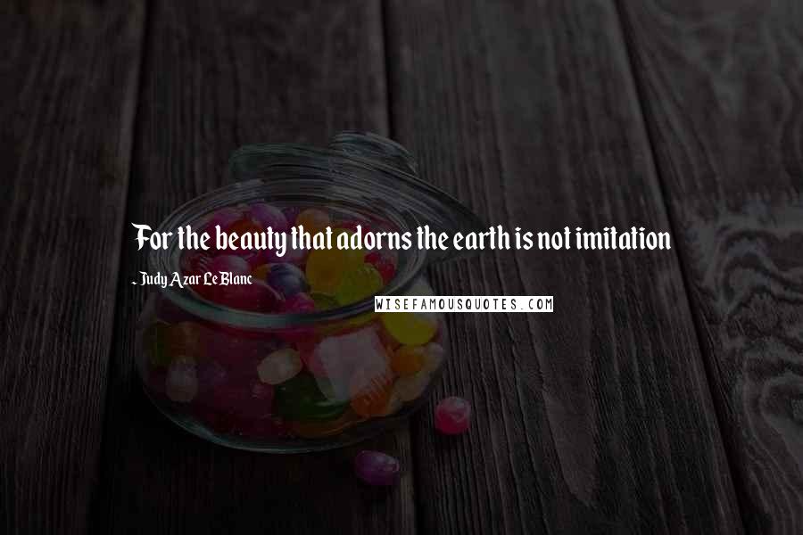 Judy Azar LeBlanc Quotes: For the beauty that adorns the earth is not imitation