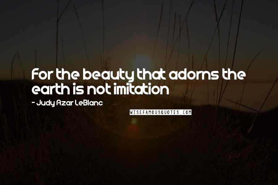 Judy Azar LeBlanc Quotes: For the beauty that adorns the earth is not imitation