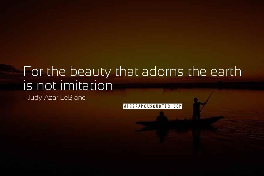 Judy Azar LeBlanc Quotes: For the beauty that adorns the earth is not imitation