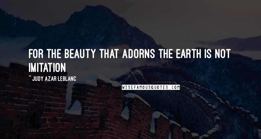 Judy Azar LeBlanc Quotes: For the beauty that adorns the earth is not imitation