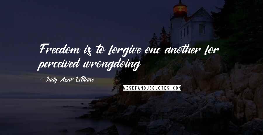 Judy Azar LeBlanc Quotes: Freedom is to forgive one another for perceived wrongdoing