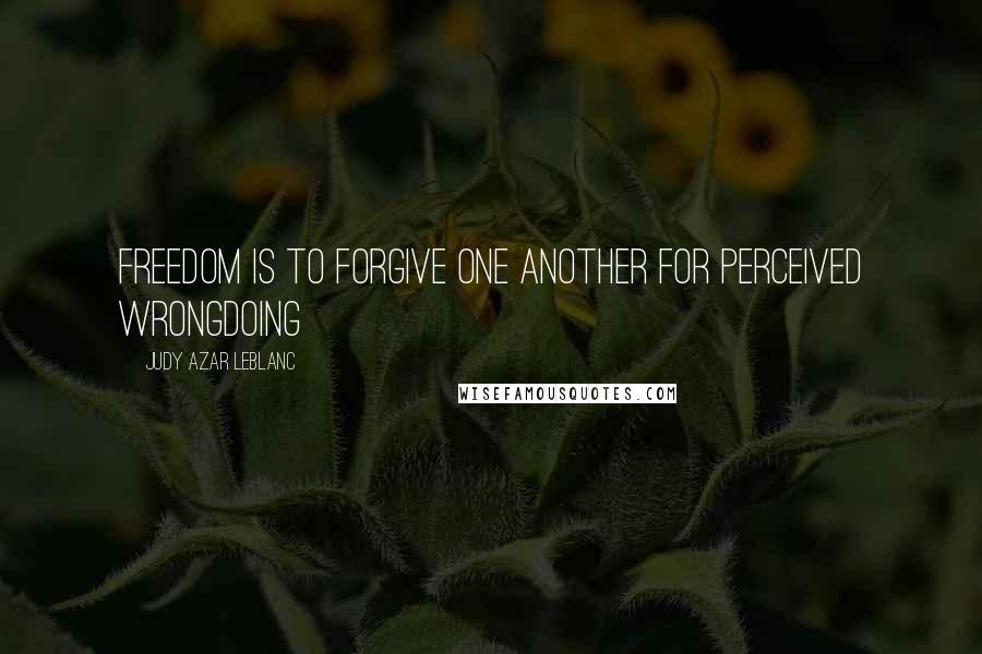 Judy Azar LeBlanc Quotes: Freedom is to forgive one another for perceived wrongdoing