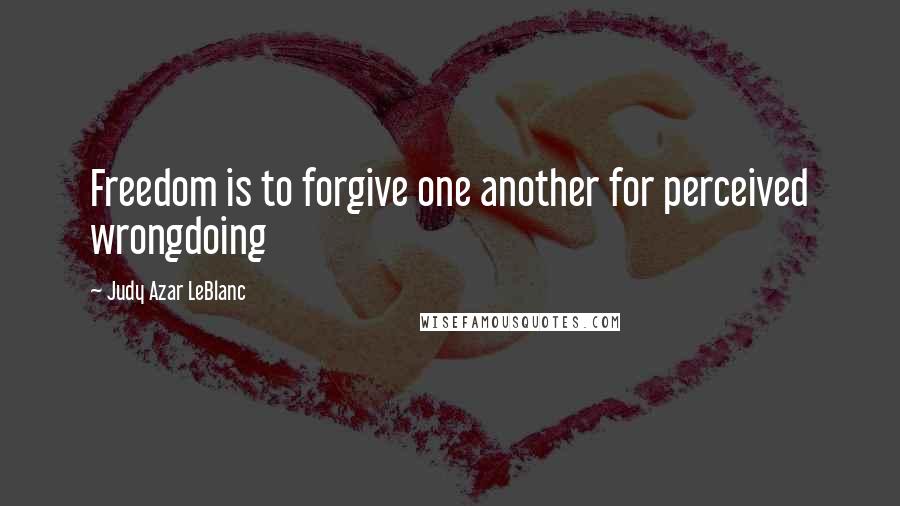 Judy Azar LeBlanc Quotes: Freedom is to forgive one another for perceived wrongdoing