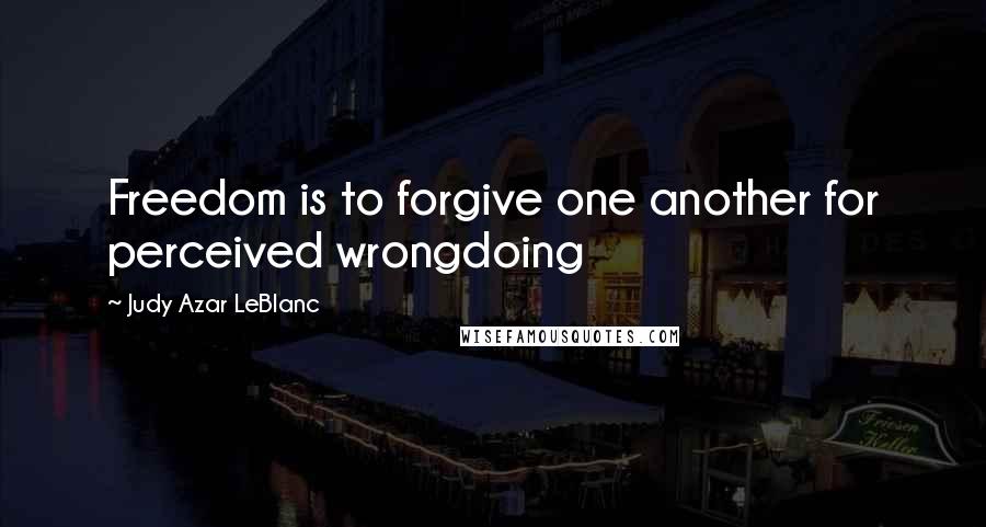Judy Azar LeBlanc Quotes: Freedom is to forgive one another for perceived wrongdoing