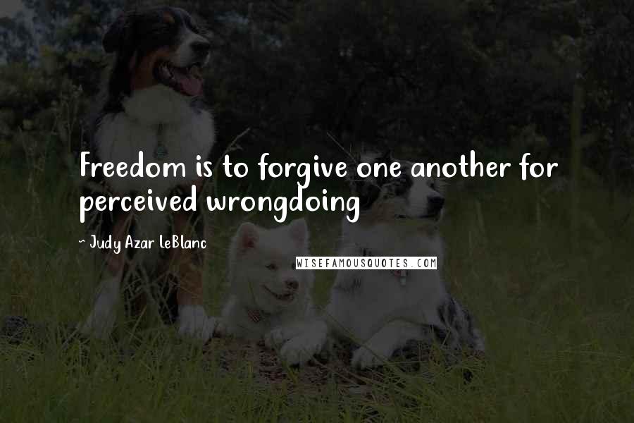 Judy Azar LeBlanc Quotes: Freedom is to forgive one another for perceived wrongdoing