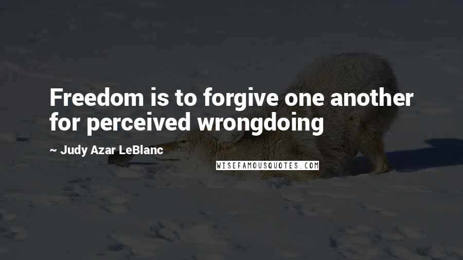 Judy Azar LeBlanc Quotes: Freedom is to forgive one another for perceived wrongdoing