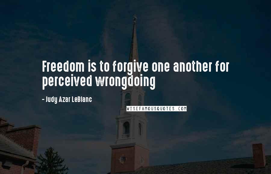 Judy Azar LeBlanc Quotes: Freedom is to forgive one another for perceived wrongdoing