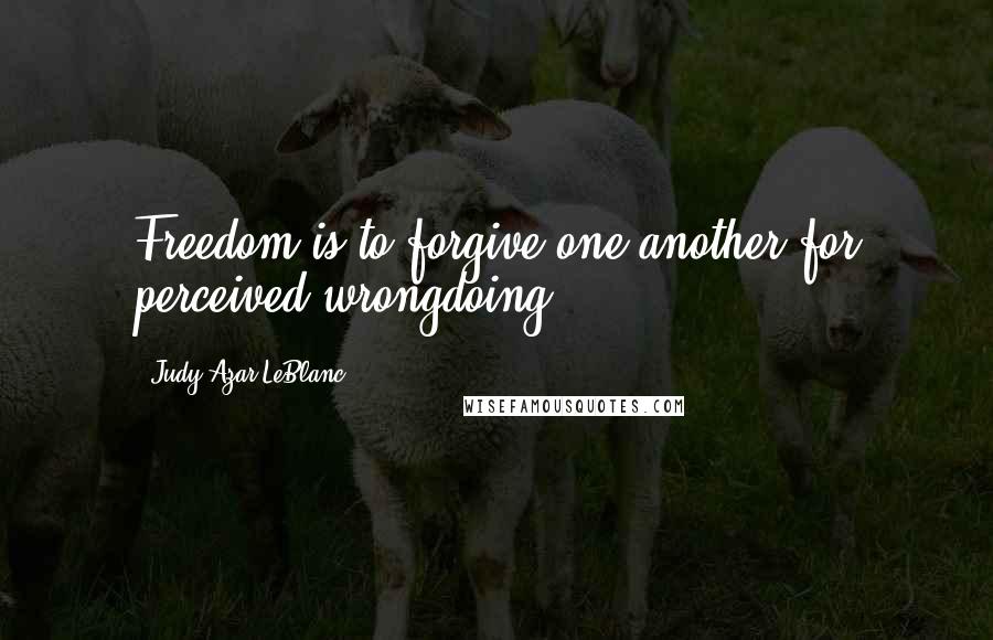 Judy Azar LeBlanc Quotes: Freedom is to forgive one another for perceived wrongdoing