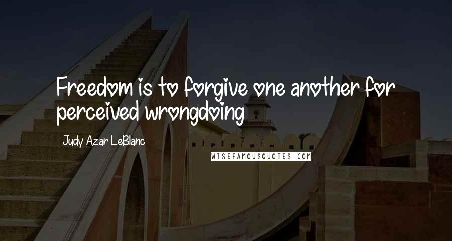 Judy Azar LeBlanc Quotes: Freedom is to forgive one another for perceived wrongdoing