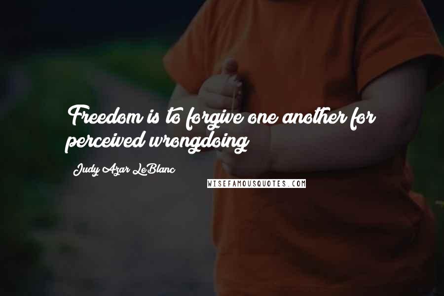 Judy Azar LeBlanc Quotes: Freedom is to forgive one another for perceived wrongdoing