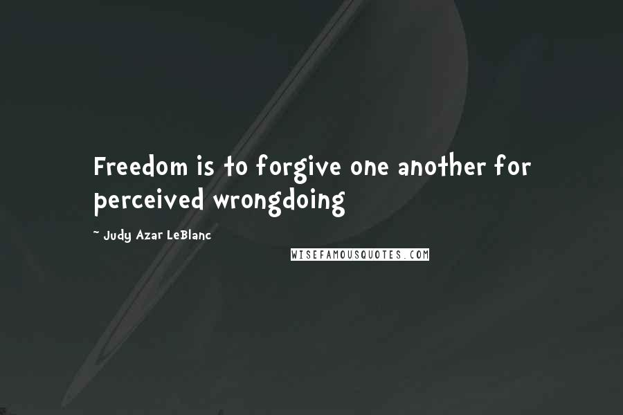 Judy Azar LeBlanc Quotes: Freedom is to forgive one another for perceived wrongdoing